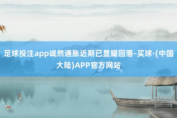 足球投注app诚然通胀近期已显耀回落-买球·(中国大陆)APP官方网站