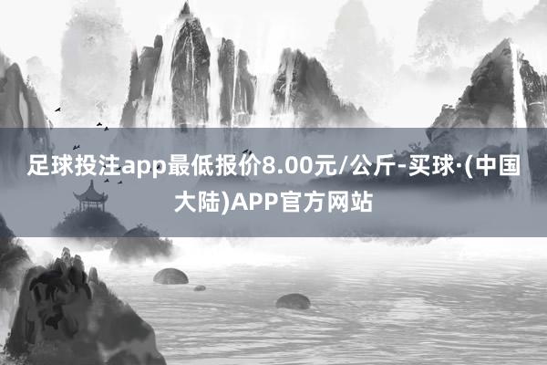足球投注app最低报价8.00元/公斤-买球·(中国大陆)APP官方网站