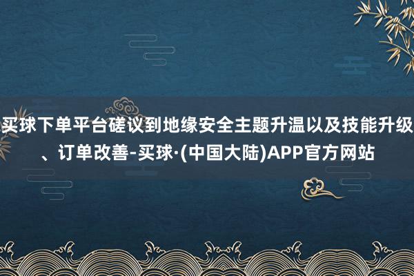 买球下单平台磋议到地缘安全主题升温以及技能升级、订单改善-买球·(中国大陆)APP官方网站