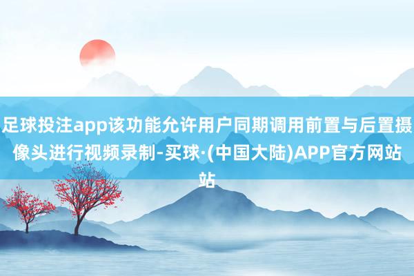 足球投注app该功能允许用户同期调用前置与后置摄像头进行视频录制-买球·(中国大陆)APP官方网站