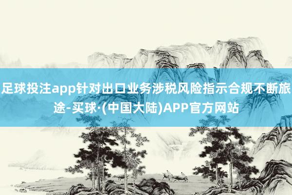 足球投注app针对出口业务涉税风险指示合规不断旅途-买球·(中国大陆)APP官方网站