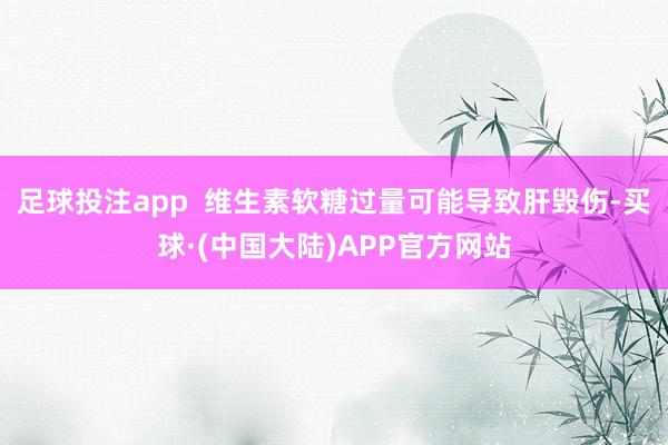 足球投注app  维生素软糖过量可能导致肝毁伤-买球·(中国大陆)APP官方网站