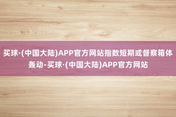 买球·(中国大陆)APP官方网站指数短期或督察箱体轰动-买球·(中国大陆)APP官方网站
