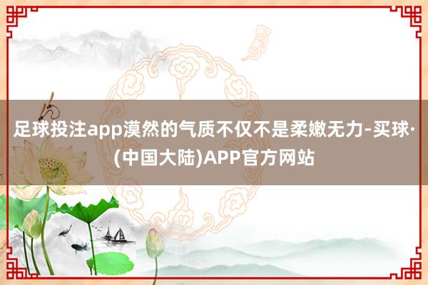 足球投注app漠然的气质不仅不是柔嫩无力-买球·(中国大陆)APP官方网站
