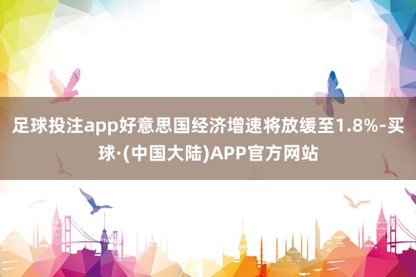 足球投注app好意思国经济增速将放缓至1.8%-买球·(中国大陆)APP官方网站