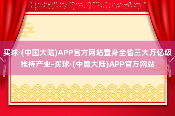 买球·(中国大陆)APP官方网站置身全省三大万亿级维持产业-买球·(中国大陆)APP官方网站