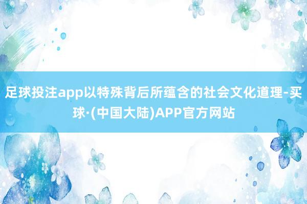 足球投注app以特殊背后所蕴含的社会文化道理-买球·(中国大陆)APP官方网站