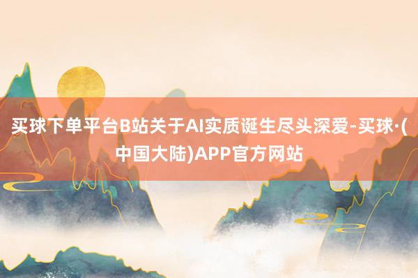 买球下单平台B站关于AI实质诞生尽头深爱-买球·(中国大陆)APP官方网站