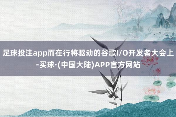 足球投注app而在行将驱动的谷歌I/O开发者大会上-买球·(中国大陆)APP官方网站
