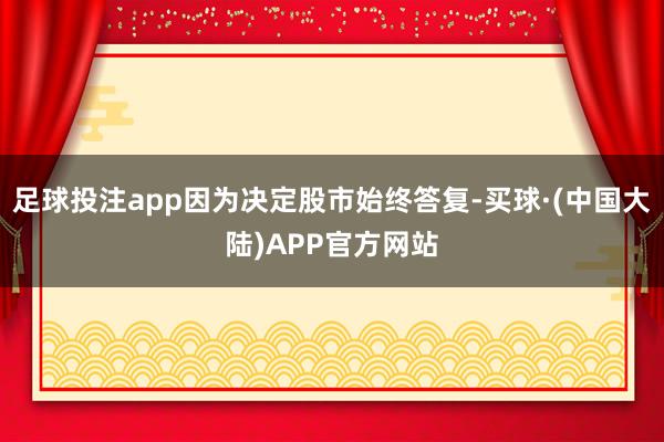 足球投注app因为决定股市始终答复-买球·(中国大陆)APP官方网站