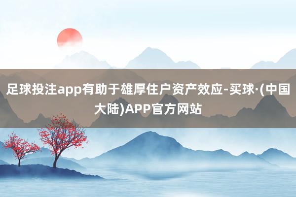 足球投注app有助于雄厚住户资产效应-买球·(中国大陆)APP官方网站