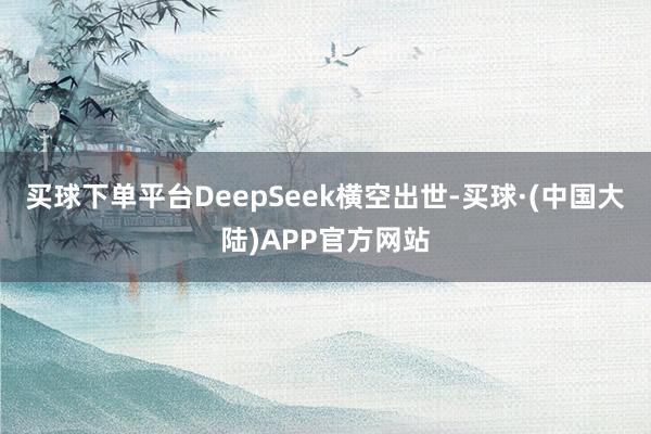 买球下单平台DeepSeek横空出世-买球·(中国大陆)APP官方网站