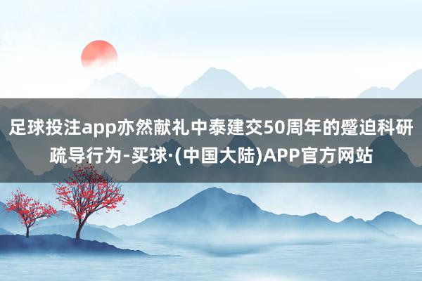 足球投注app亦然献礼中泰建交50周年的蹙迫科研疏导行为-买球·(中国大陆)APP官方网站
