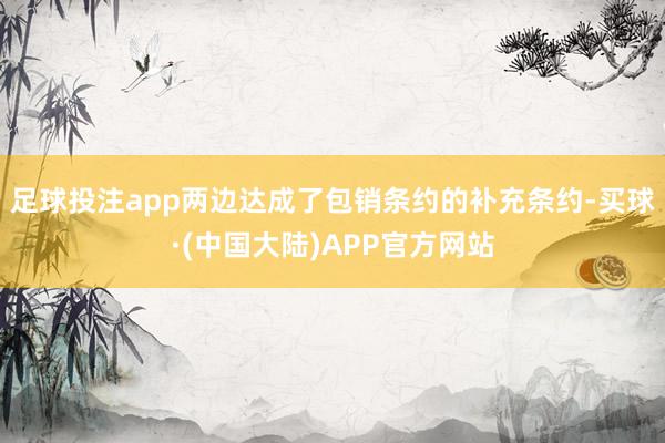 足球投注app两边达成了包销条约的补充条约-买球·(中国大陆)APP官方网站