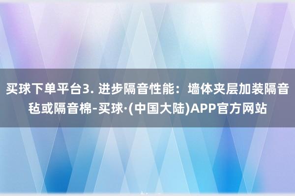 买球下单平台3. 进步隔音性能：墙体夹层加装隔音毡或隔音棉-买球·(中国大陆)APP官方网站