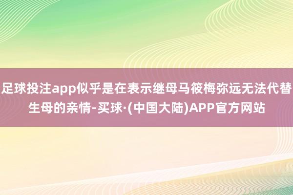 足球投注app似乎是在表示继母马筱梅弥远无法代替生母的亲情-买球·(中国大陆)APP官方网站