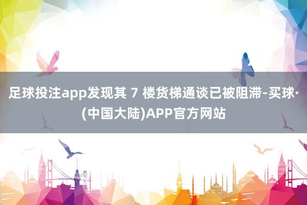 足球投注app发现其 7 楼货梯通谈已被阻滞-买球·(中国大陆)APP官方网站