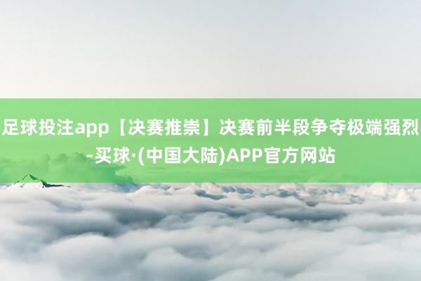 足球投注app【决赛推崇】决赛前半段争夺极端强烈-买球·(中国大陆)APP官方网站