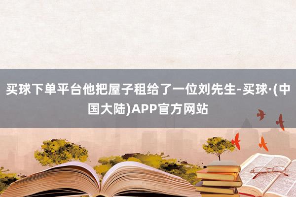 买球下单平台他把屋子租给了一位刘先生-买球·(中国大陆)APP官方网站